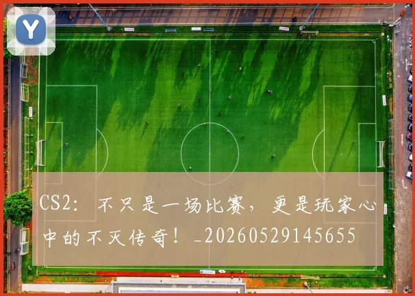 CS2：不只是一场比赛，更是玩家心中的不灭传奇！_20260529145655