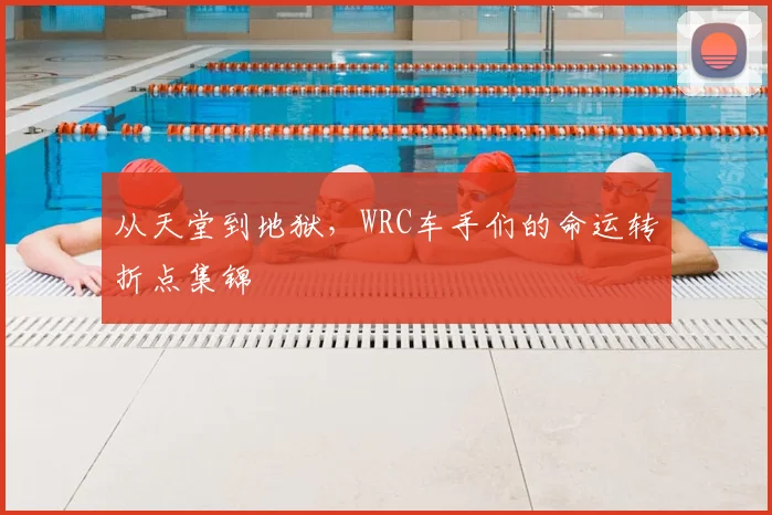 从天堂到地狱，WRC车手们的命运转折点集锦