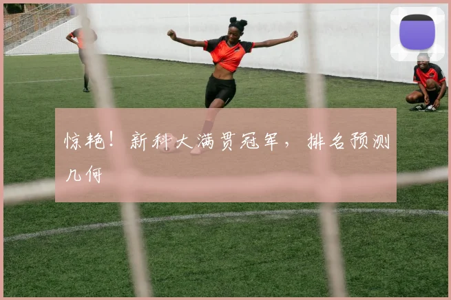 惊艳！新科大满贯冠军，排名预测几何