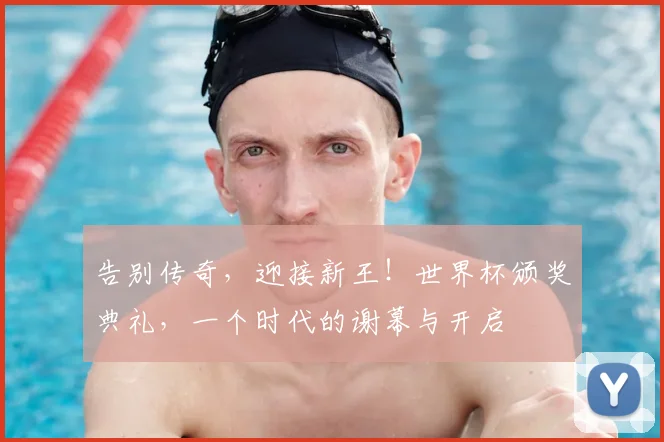 告别传奇，迎接新王！世界杯颁奖典礼，一个时代的谢幕与开启