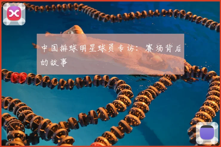 中国排球明星球员专访:赛场背后的故事