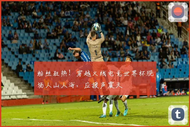 粉丝狂热！穿越火线电竞世界杯现场人山人海，应援声震天