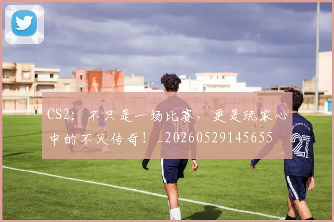CS2：不只是一场比赛，更是玩家心中的不灭传奇！_20260529145655