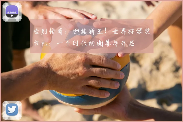 告别传奇，迎接新王！世界杯颁奖典礼，一个时代的谢幕与开启