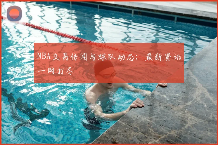 NBA交易传闻与球队动态：最新资讯一网打尽