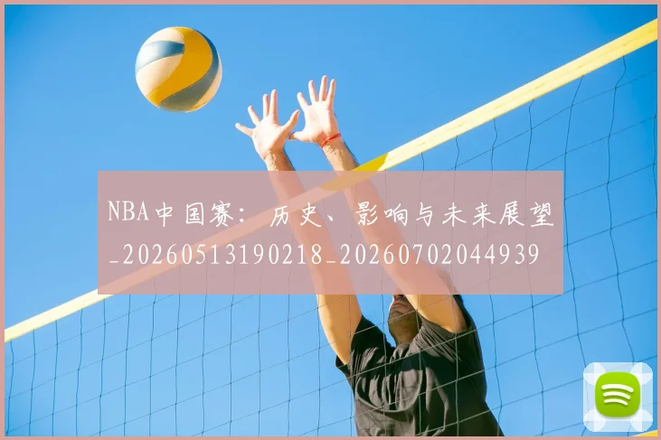 NBA中国赛：历史、影响与未来展望_20260513190218_20260702044939
