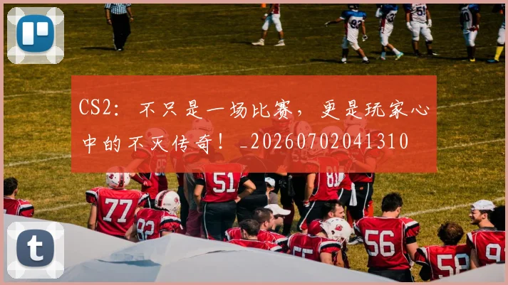 CS2：不只是一场比赛，更是玩家心中的不灭传奇！_20260702041310