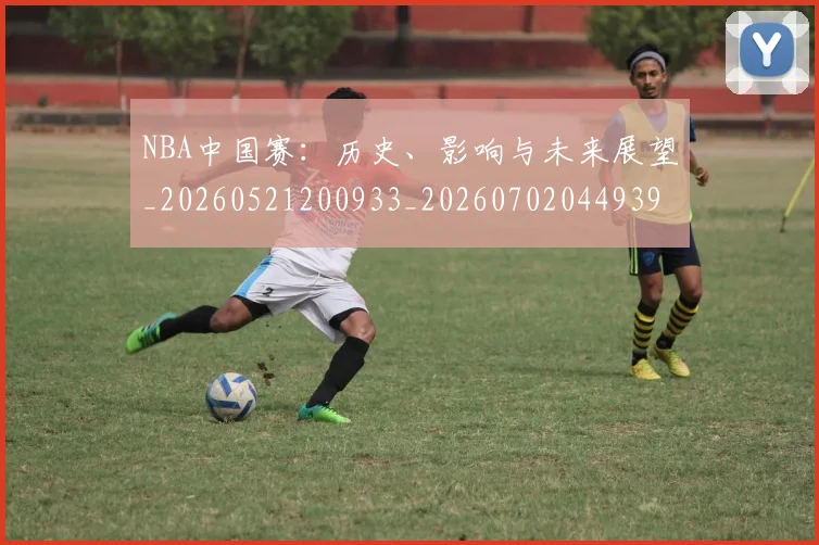 NBA中国赛：历史、影响与未来展望_20260521200933_20260702044939