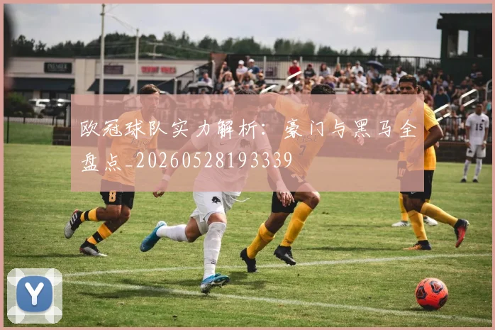 欧冠球队实力解析：豪门与黑马全盘点_20260528193339