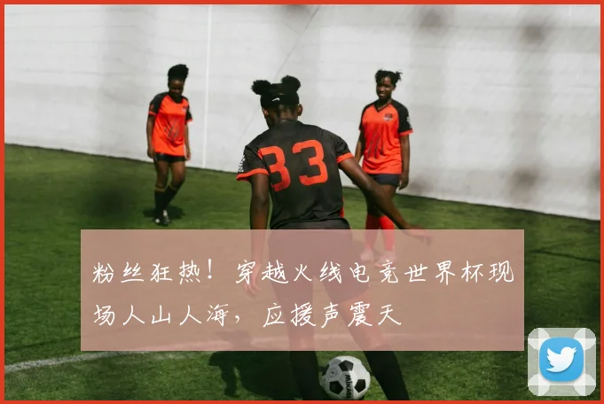 粉丝狂热！穿越火线电竞世界杯现场人山人海，应援声震天