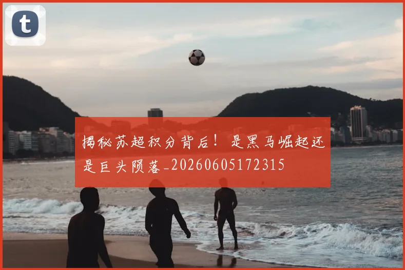 揭秘苏超积分背后！是黑马崛起还是巨头陨落_20260605172315