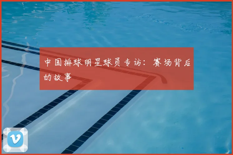中国排球明星球员专访:赛场背后的故事