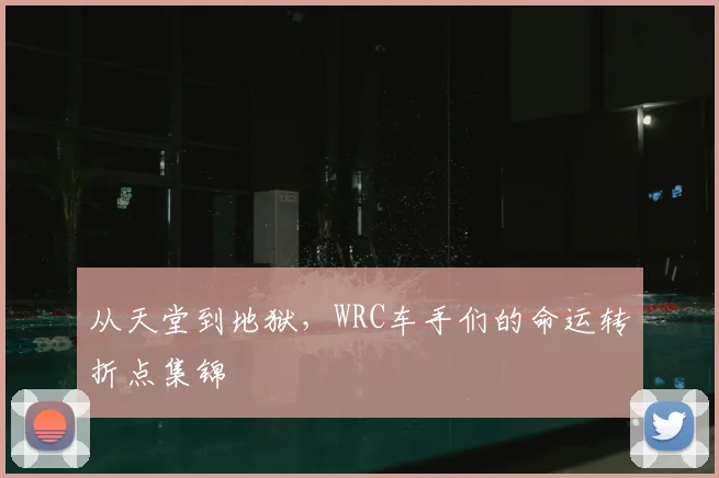 从天堂到地狱，WRC车手们的命运转折点集锦
