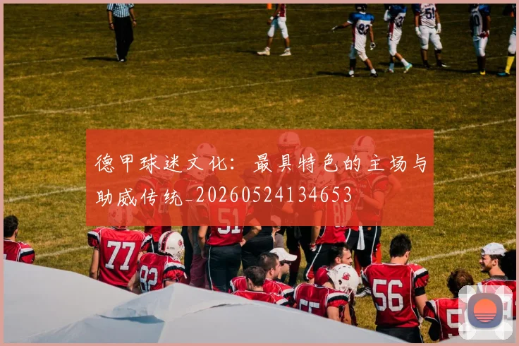 德甲球迷文化：最具特色的主场与助威传统_20260524134653
