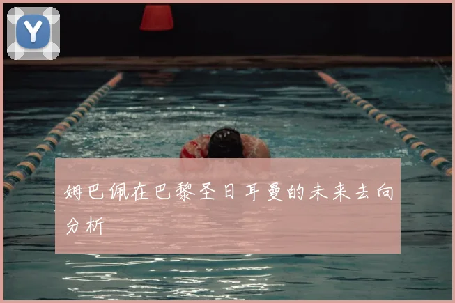 姆巴佩在巴黎圣日耳曼的未来去向分析
