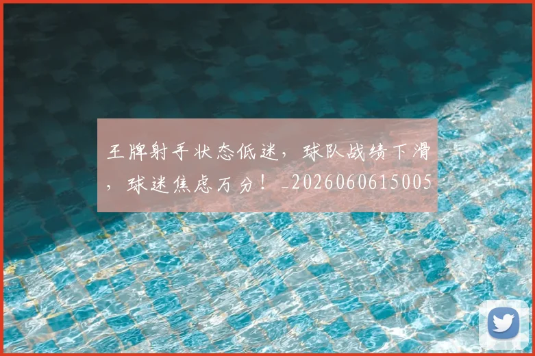 王牌射手状态低迷，球队战绩下滑，球迷焦虑万分！_20260606150059