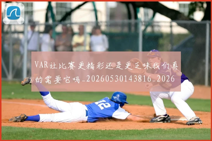 VAR让比赛更精彩还是更乏味我们真的需要它吗_20260530143816_20260702171747