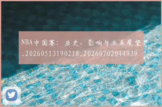 NBA中国赛：历史、影响与未来展望_20260513190218_20260702044939