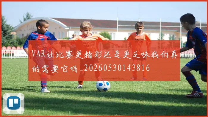VAR让比赛更精彩还是更乏味我们真的需要它吗_20260530143816