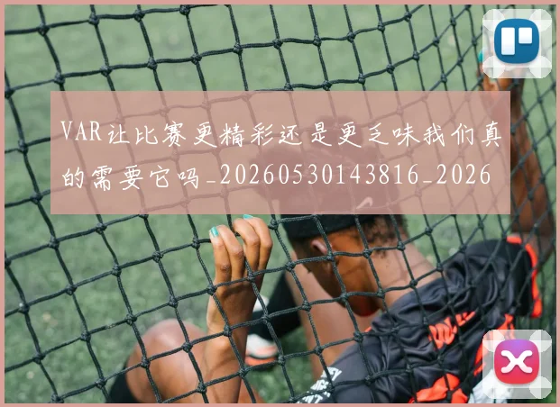 VAR让比赛更精彩还是更乏味我们真的需要它吗_20260530143816_20260702171747