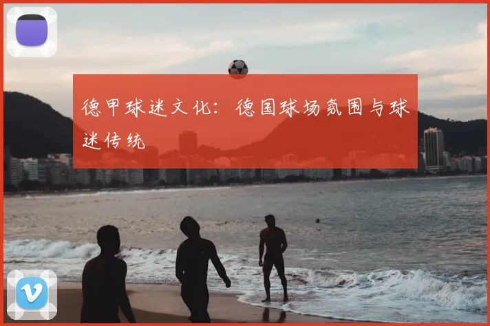 德甲球迷文化：德国球场氛围与球迷传统