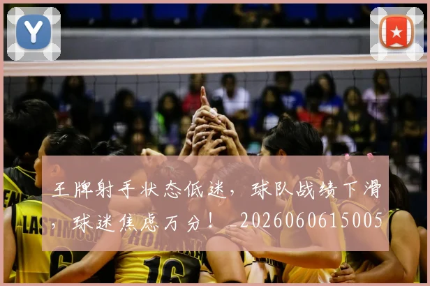 王牌射手状态低迷，球队战绩下滑，球迷焦虑万分！_20260606150059