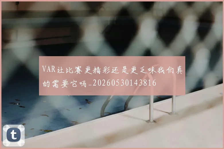 VAR让比赛更精彩还是更乏味我们真的需要它吗_20260530143816