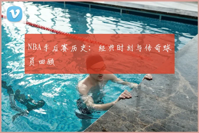 NBA季后赛历史:经典时刻与传奇球员回顾