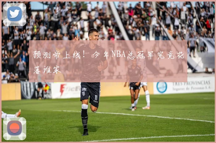 预测帝上线！今年NBA总冠军究竟花落谁家